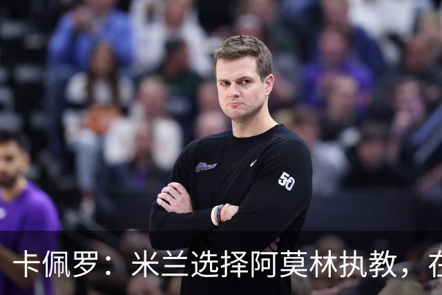 卡佩罗：米兰选择阿莫林执教，在我看来完全像是听天由命、碰运气